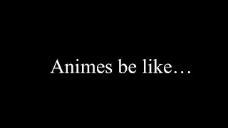 Animes be like…