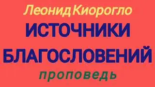 ИСТОЧНИКИ БЛАГОСЛОВЕНИЙ (Леонид Киорогло, проповедь).