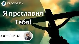 Я прославил Тебя! Хорев И.М. Проповеди МСЦ ЕХБ