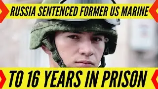 Russia sentenced former US Marine accused of espionage to 16 years in prison