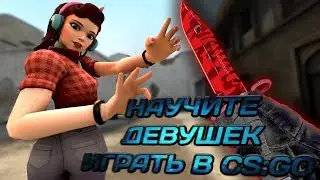 НАУЧИТЕ ДЕВУШЕК ИГРАТЬ В CS:GO