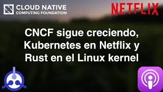 [PODCAST] S01-E34: CNCF sigue creciendo, también Kubernetes en Netflix y Rust en el Linux kernel