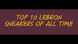 My Top 10 LeBron Sneakers of All Time