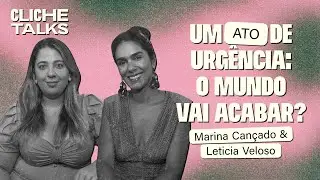 Um ATO de urgência: O mundo vai acabar? com  Marina Cançado e  Leticia Veloso | Cliche Talks #ep48