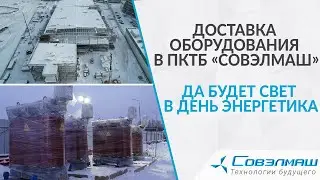 Доставка оборудования в ПКТБ «Совэлмаш» | Да будет свет в День энергетика | Проект «Совэлмаш»