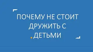 Почему не стоит дружить с детьми