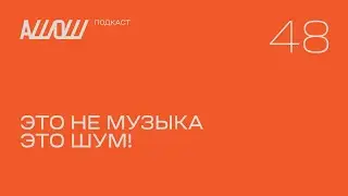 АШОШ подкаст 48: Это не музыка — это шум!