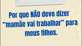 Por que não devo dizer  “ a mamãe vai trabalhar” para meus filhos