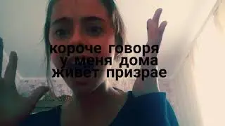 Короче говоря у меня дома живёт призрак