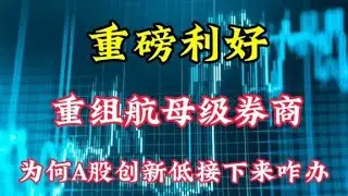 重磅利好，重组航母级券商！为何A股创新低？接下来怎么办