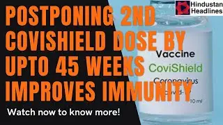 Postponing 2nd AstraZeneca (Covishield) vaccine dose by upto 45 weeks improves immunity-Oxford