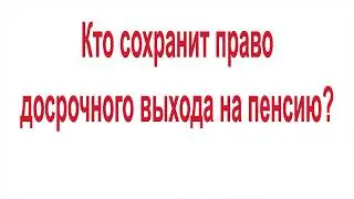 Кто сохранит право досрочного выхода на пенсию