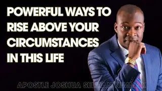 POWERFUL WAYS TO RISE ABOVE YOUR CIRCUMSTANCES IN THIS LIFE - APOSTLE JOSHUA SELMAN