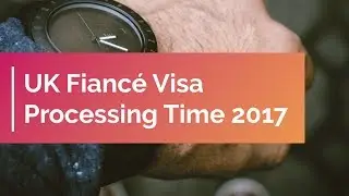 UK Fiancé Visa Processing Time 2017