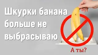 Шкурки банана больше не выбрасываю