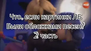 Что, если картинки ЛБ были обложками песен? 2 часть