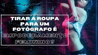 Tirar a roupa para um fotografo é Empoderamento Feminino?