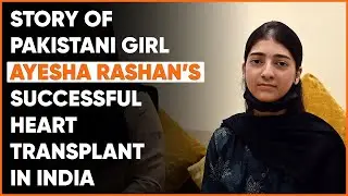 Story of Pakistani Girl Ayesha Rashan’s Successful Heart Transplant In India ❤
