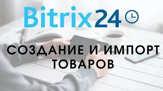 Битрикс 24. Урок 3.  Создание товаров, импорт товаров // Самостоятельная настройка Битрикс24