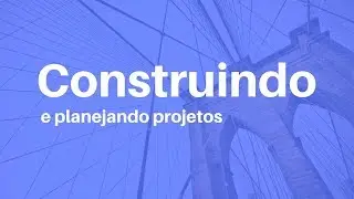 Apresentando o curso: Construindo e planejando projetos