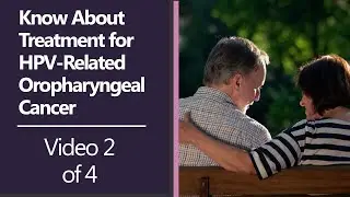 Know About Treatment for HPV-Related Oropharyngeal Cancer [Video 2 of 4]