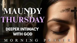Maundy Thursday  | Deeper Intimacy With God | This Morning Prayer Will Bring You Closer to God