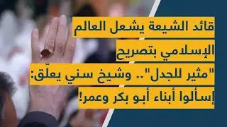 قائد الشيعة يشعل العالم الإسلامي بتصريح "مثير للجدل".. وشيخ سني يعلّق: إسألوا أبناء أبو بكر وعمر!