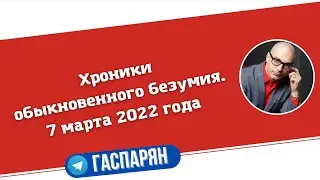 Хроники обыкновенного безумия. 7 марта 2022 года