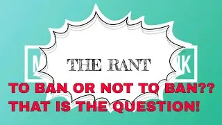 THE RANT - TO BAN OR NOT TO BAN?