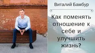 Как поменять отношение к себе и улучшить жизнь? Виталий Бамбур