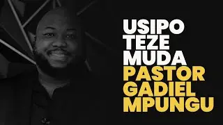 USIPOTEZE MUDA. PST GADIEL MPUNGU