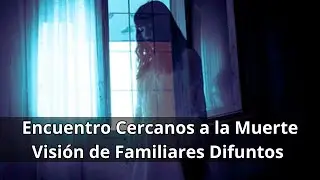 Encuentro Cercanos Con la Muerte - Visión de Familiares Difuntos