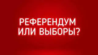 РЕФЕРЕНДУМ ИЛИ ВЫБОРЫ. СОХРАНИТЕ ДЛЯ ИСТОРИИ...