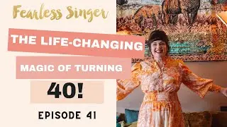 Ep 41 The Life-Changing Magic of Turning 40 #FearlessSingerPodcast