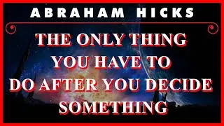 Abraham Hicks — The Only Thing You Have To Do After You Decide Something