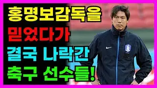홍명보 감독 믿었다가 나락간 축구선수들!