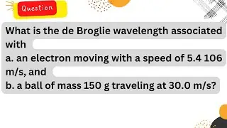What is the de Broglie wavelength associated with a. an electron moving with a speed of 5.4 106