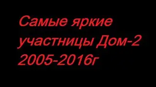 Дом 2: Самые яркие  участницы 2005-2016г (за всю историю проекта)