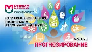 Ключевые компетенции специалиста по социальной работе /Часть 5/ Прогнозирование / РНИМУ им. Пирогова