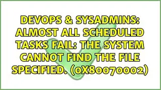 Almost All Scheduled Tasks Fail: The system cannot find the file specified. (0x80070002)