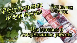 Рукодельные итоги весны: старты, готовые и оформленные работы