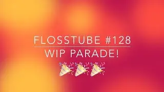 Flosstube #128 - WIP Parade!