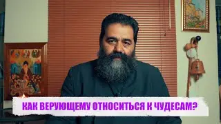 КАК ВЕРУЮЩЕМУ ОТНОСИТЬСЯ К ЧУДЕСАМ?