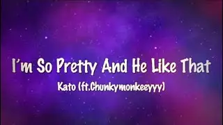 I'm so pretty and he like that (LYRICS) - Kato (ft. Chunkymonkeeyyy)