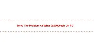 Solve the Problem of what 0x000003eb on PC
