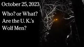 October 25, 2023 - Who? or What? Are the U. K.’s Wolf Men?