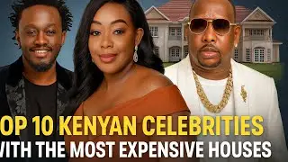 Top 10 Kenyan Celebrities with the Most Expensive Houses