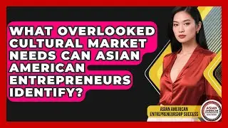 What Overlooked Cultural Market Needs Can Asian American Entrepreneurs Identify?