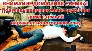 ВНИМАНИЕ ДОМАШНЯЯ СЪЕМКА! Подглядываем как Александр Рева дома с семьей наряжает новогоднюю елку