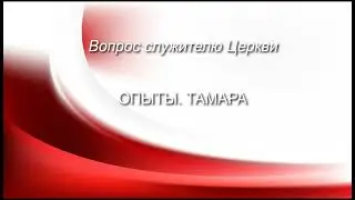 Опыты.Тамара. (Вопрос служителю Церкви)